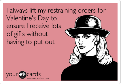 I always lift my restraining orders for Valentine's Day to
ensure I receive lots
of gifts without
having to put out.