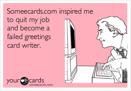 Someecards.com inspired meto quit my joband become afailed greetingscard writer.