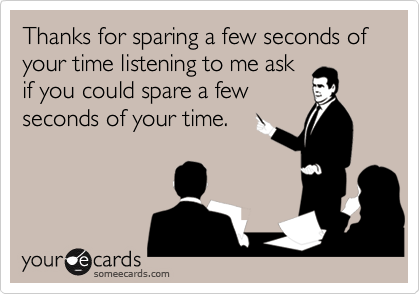 Thanks for sparing a few seconds of your time listening to me ask
if you could spare a few
seconds of your time.