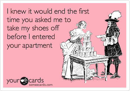 I knew it would end the first
time you asked me to
take my shoes off
before I entered
your apartment