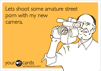 Lets shoot some amature street porn with my new
camera.