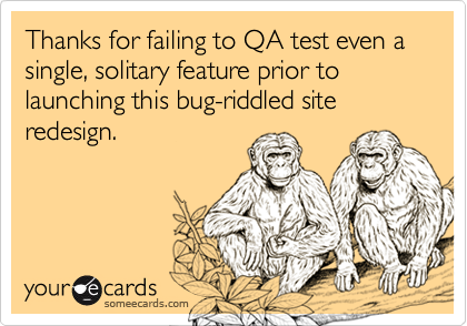 Thanks for failing to QA test even a single, solitary feature prior to launching this bug-riddled site redesign.