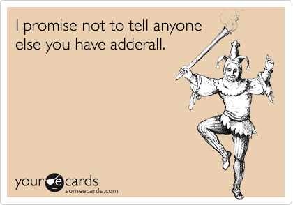 I promise not to tell anyone
else you have adderall.