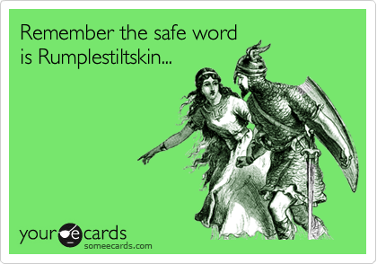 Remember the safe word
is Rumplestiltskin...