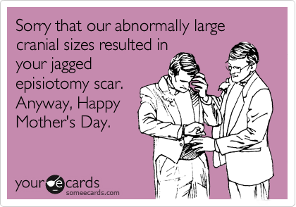 Sorry that our abnormally large cranial sizes resulted in
your jagged
episiotomy scar. 
Anyway, Happy
Mother's Day.