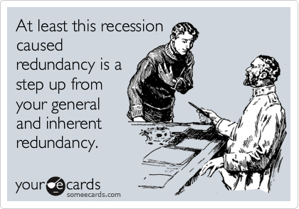 At least this recessioncausedredundancy is astep up fromyour generaland inherentredundancy.