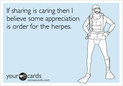 If sharing is caring then I
believe some appreciation
is order for the herpes.