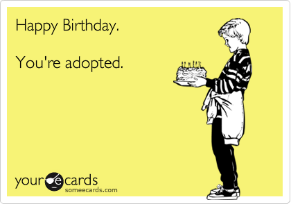 Happy Birthday.

You're adopted.   