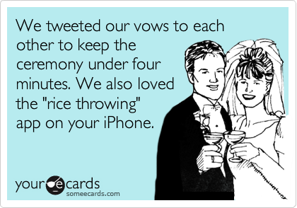 We tweeted our vows to each other to keep the
ceremony under four
minutes. We also loved
the "rice throwing"
app on your iPhone.