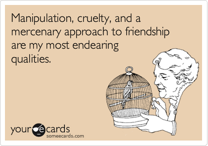 Manipulation, cruelty, and a mercenary approach to friendship are my most endearing
qualities.