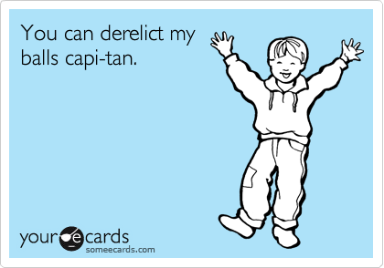 You can derelict my
balls capi-tan.