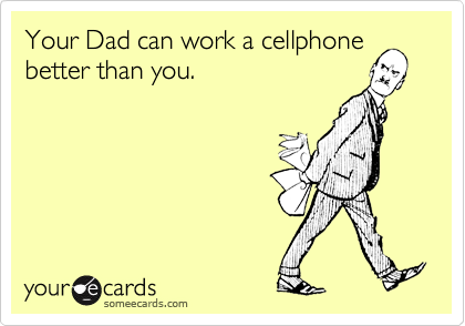 Your Dad can work a cellphone better than you.