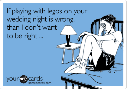 If playing with legos on your
wedding night is wrong,
than I don't want
to be right ...