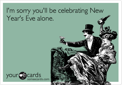 I'm sorry you'll be celebrating New Year's Eve alone.