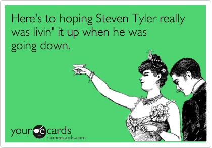 Here's to hoping Steven Tyler really was livin' it up when he was 
going down.