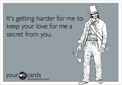 
It's getting harder for me to
keep your love for me a
secret from you.