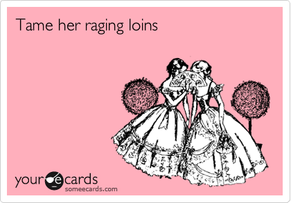 Tame her raging loins