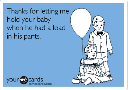 Thanks for letting me
hold your baby
when he had a load
in his pants.
