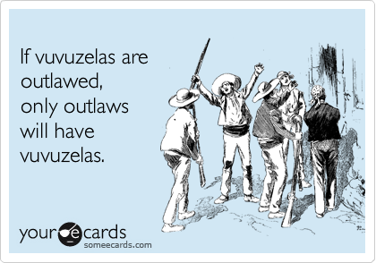 
If vuvuzelas are
outlawed, 
only outlaws
will have
vuvuzelas.