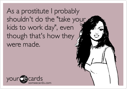 As a prostitute I probablyshouldn't do the "take your kids to work day", eventhough that's how theywere made.