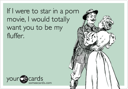 If I were to star in a porn
movie, I would totally
want you to be my
fluffer.