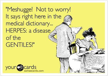 "Meshugge!  Not to worry!
It says right here in the
medical dictionary...
HERPES: a disease
of the
GENTILES!"