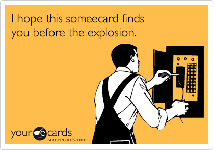 I hope this someecard finds 
you before the explosion.