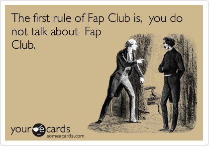 The first rule of Fap Club is,  you do not talk about  Fap
Club.