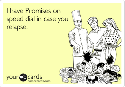 I have Promises on
speed dial in case you
relapse.