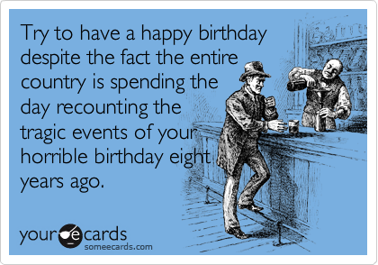 Try to have a happy birthday
despite the fact the entire
country is spending the
day recounting the
tragic events of your
horrible birthday eight
years ago.