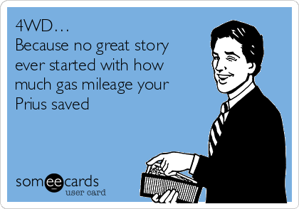 4WD…
Because no great story
ever started with how
much gas mileage your
Prius saved