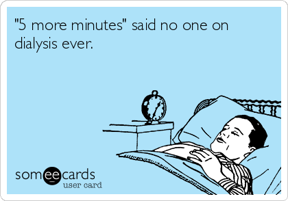 "5 more minutes" said no one on
dialysis ever.