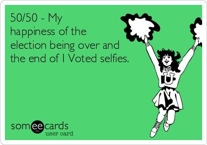 50/50 - My
happiness of the
election being over and
the end of I Voted selfies.