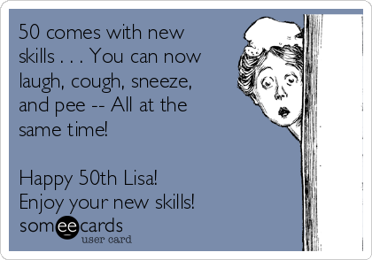 50 comes with new
skills . . . You can now
laugh, cough, sneeze,
and pee -- All at the
same time!

Happy 50th Lisa!
Enjoy your new skills!