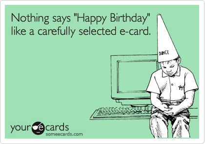 Nothing says "Happy Birthday"
like a carefully selected e-card.