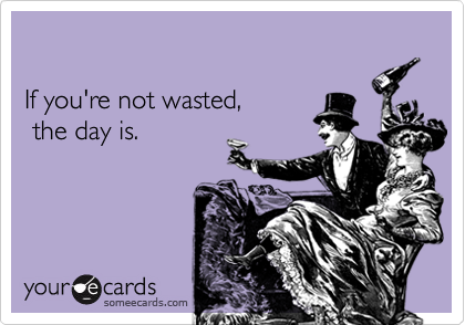 

If you're not wasted,
 the day is.