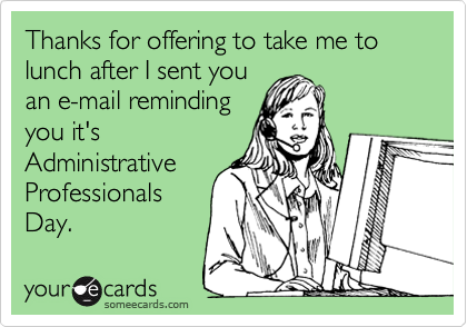 Thanks for offering to take me to lunch after I sent youan e-mail remindingyou it'sAdministrativeProfessionalsDay.