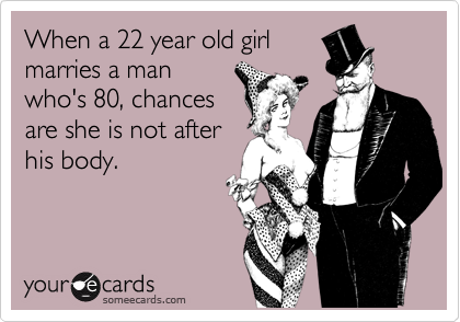 When a 22 year old girl
marries a man
who's 80, chances
are she is not after
his body.  