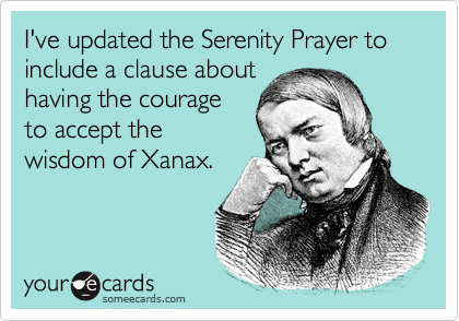 I've updated the Serenity Prayer to include a clause about
having the courage
to accept the
wisdom of Xanax.