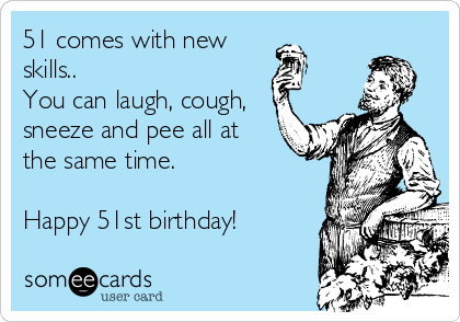 51 comes with new
skills..
You can laugh, cough,
sneeze and pee all at
the same time.

Happy 51st birthday!