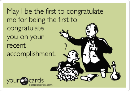 May I be the first to congratulate me for being the first to congratulate
you on your
recent
accomplishment.