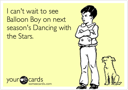 I can't wait to see
Balloon Boy on next
season's Dancing with 
the Stars.