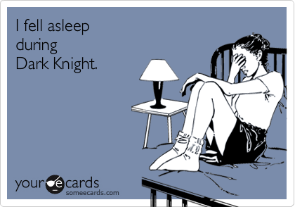 I fell asleep
during
Dark Knight.