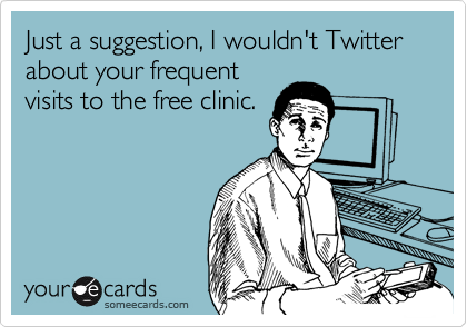 Just a suggestion, I wouldn't Twitter about your frequent
visits to the free clinic.