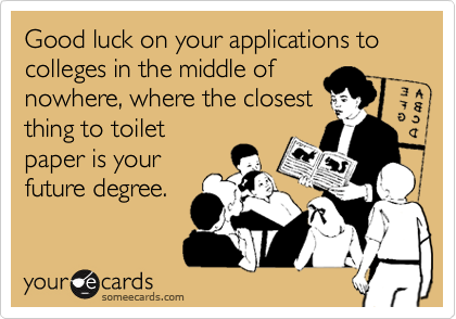 Good luck on your applications to colleges in the middle of
nowhere, where the closest
thing to toilet
paper is your
future degree.