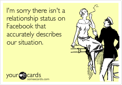 I'm sorry there isn't a relationship status on Facebook that accurately describes our situation.