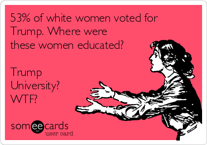 53% of white women voted for
Trump. Where were
these women educated?

Trump
University?
WTF?
