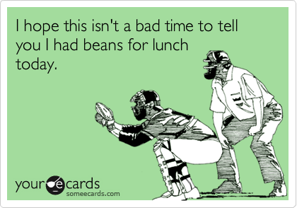 I hope this isn't a bad time to tell you I had beans for lunchtoday.