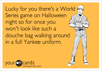 Lucky for you there's a World
Series game on Halloween
night so for once you 
won't look like such a
douche bag walking around 
in a full Yankee uniform.