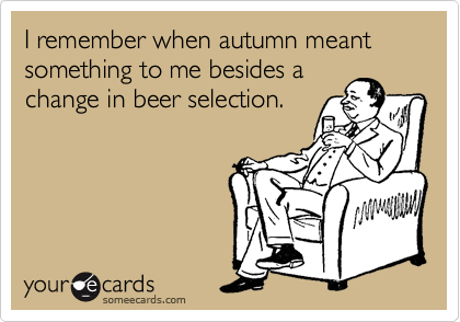 I remember when autumn meant something to me besides a
change in beer selection.